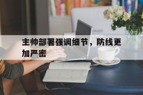九游官方网站_主帅部署强调细节，防线更加严密的简单介绍