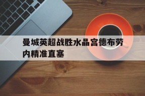 关于曼城英超战胜水晶宫德布劳内精准直塞的信息