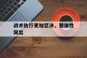 九游官方入口_关于战术执行更加坚决，整体性突出的信息