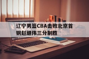 九游互动体验_辽宁男篮CBA击败北京首钢赵继伟三分制胜的简单介绍