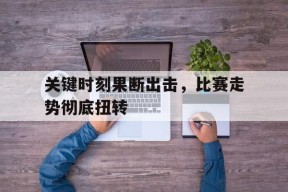 九游游戏中心_包含关键时刻果断出击，比赛走势彻底扭转的词条