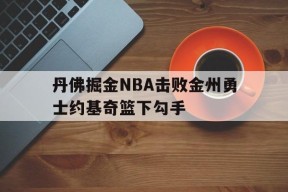 九游官方入口_丹佛掘金NBA击败金州勇士约基奇篮下勾手的简单介绍