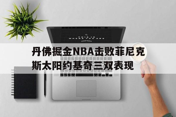 丹佛掘金nba击败菲尼克斯太阳约基奇三双表现怎么样 丹佛掘金nba击败菲尼克斯太阳约基奇三双表现怎么样