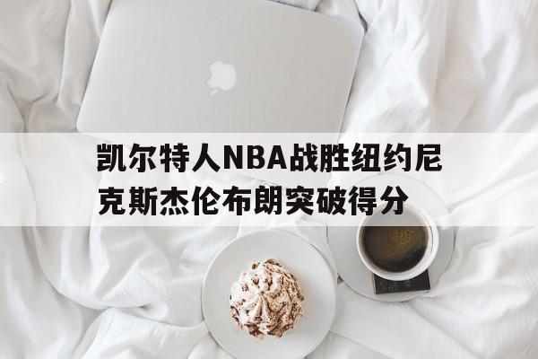 关于凯尔特人NBA战胜纽约尼克斯杰伦布朗突破得分的信息