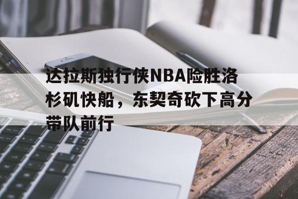 达拉斯独行侠NBA险胜洛杉矶快船,东契奇砍下高分带队前行的简单介绍 达拉斯独行侠NBA险胜洛杉矶快船,东契奇砍下高分带队前行的简单介绍