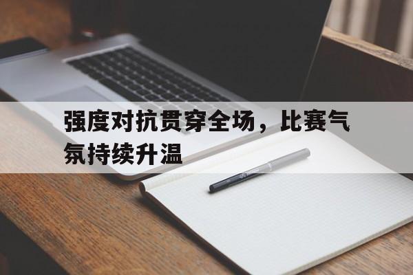 关于强度对抗贯穿全场，比赛气氛持续升温的信息