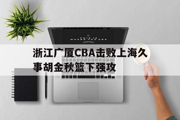 浙江广厦CBA击败上海久事胡金秋篮下强攻