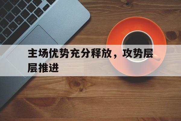 主场优势充分释放,攻势层层推进(以拼抢之势和决战之态奋力跑赢上半场) 主场优势充分释放,攻势层层推进(以拼抢之势和决战之态奋力跑赢上半场)